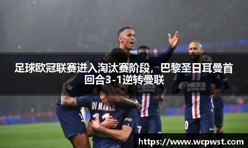 足球欧冠联赛进入淘汰赛阶段，巴黎圣日耳曼首回合3-1逆转曼联
