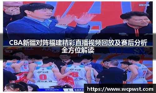 CBA新疆对阵福建精彩直播视频回放及赛后分析全方位解读
