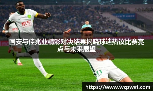 国安与佳兆业精彩对决结果揭晓球迷热议比赛亮点与未来展望