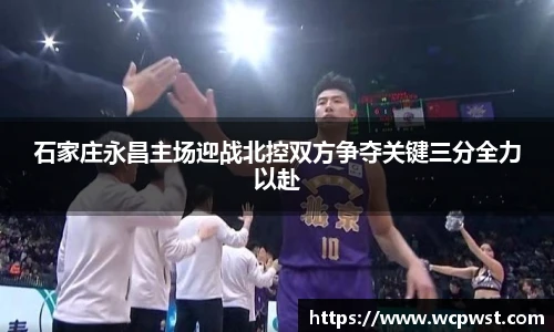 石家庄永昌主场迎战北控双方争夺关键三分全力以赴