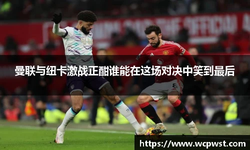 曼联与纽卡激战正酣谁能在这场对决中笑到最后