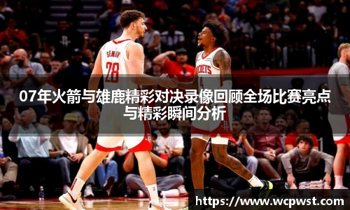 07年火箭与雄鹿精彩对决录像回顾全场比赛亮点与精彩瞬间分析