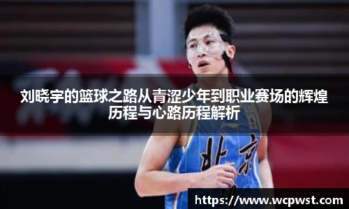 刘晓宇的篮球之路从青涩少年到职业赛场的辉煌历程与心路历程解析