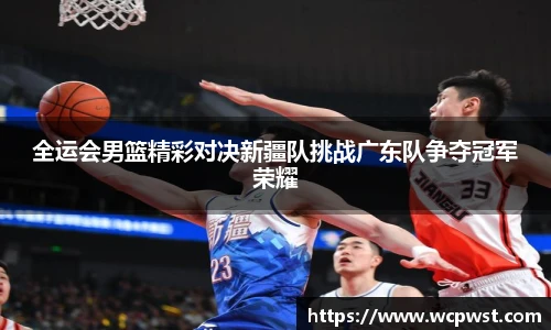 全运会男篮精彩对决新疆队挑战广东队争夺冠军荣耀