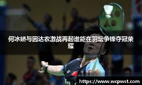 何冰娇与因达农激战再起谁能在羽坛争锋夺冠荣耀