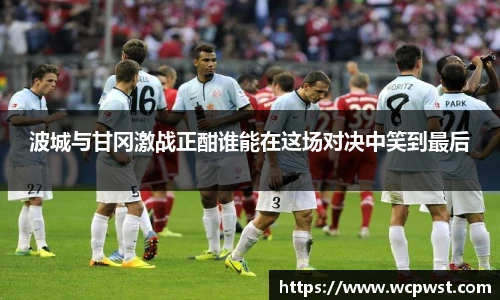 波城与甘冈激战正酣谁能在这场对决中笑到最后