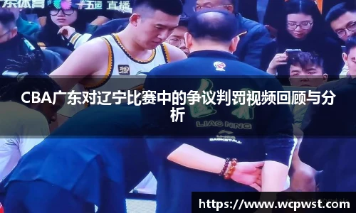 CBA广东对辽宁比赛中的争议判罚视频回顾与分析
