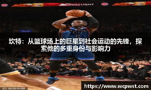 坎特：从篮球场上的巨星到社会运动的先锋，探索他的多重身份与影响力